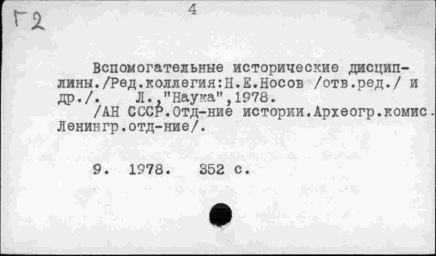 ﻿4
Вспомогательные исторические дисциплины. /Ред.коллегия:Н.Е.Носов /отв.ред./ и др./. Л. .’’Наука", 1978.
/АН СССР.Отд-ние истории.Археогр.комис. Ленингр.отд-ние/.
9. 1978.	352 с.